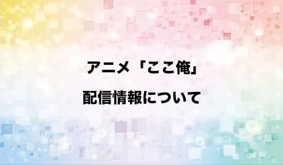アニメ「ここ俺」の配信情報