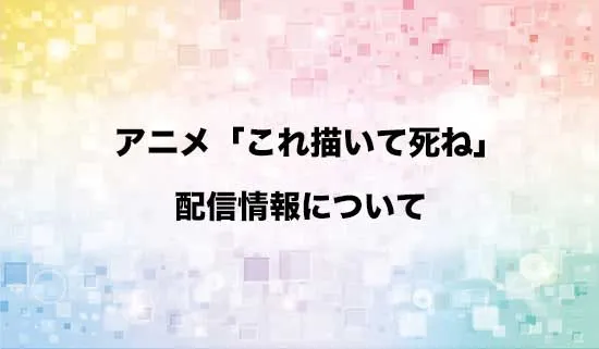 アニメ「これ描いて死ね」の配信情報