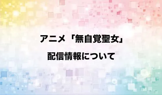 アニメ「無自覚聖女は今日も無意識に力を垂れ流す」の配信情報