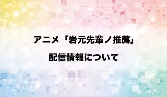 アニメ「岩元先輩ノ推薦」の配信情報