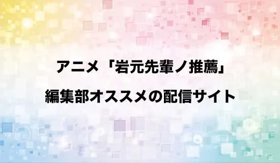 オススメのアニメ「岩元先輩ノ推薦」の配信サイト
