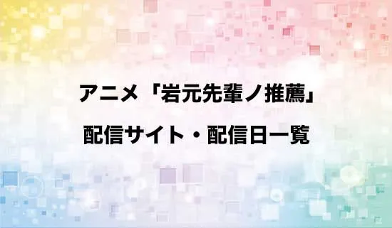 アニメ「岩元先輩ノ推薦」の配信サイト・配信日一覧