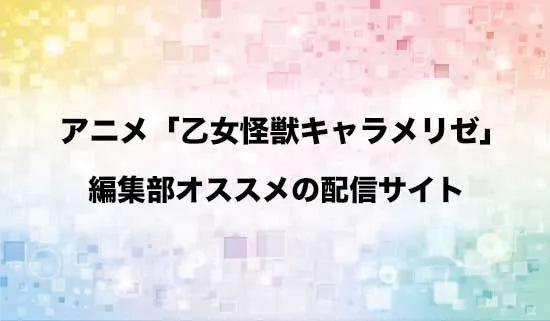 オススメのアニメ「乙女怪獣キャラメリゼ」の配信サイト