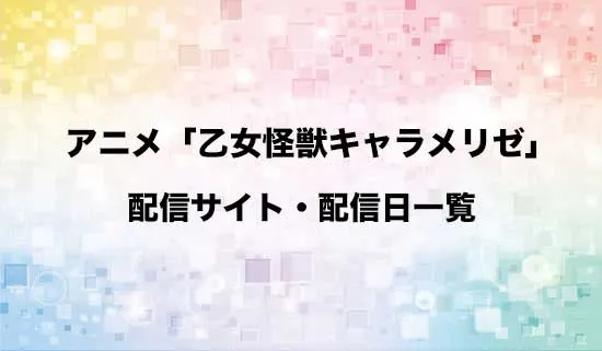 アニメ「乙女怪獣キャラメリゼ」の配信サイト・配信日一覧