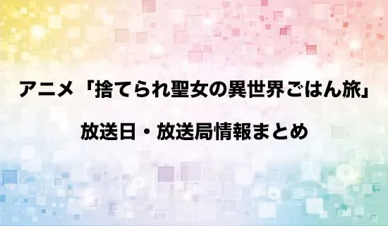 アニメ「捨てられ聖女の異世界ごはん旅 隠れスキルでキャンピングカーを召喚しました」の放送日・放送局情報