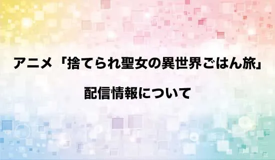 アニメ「捨てられ聖女の異世界ごはん旅」の配信情報