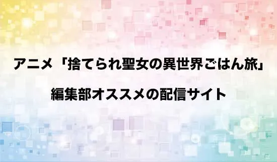 オススメのアニメ「捨てられ聖女の異世界ごはん旅」の配信サイト