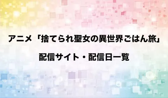 アニメ「捨てられ聖女の異世界ごはん旅」の配信サイト・配信日一覧