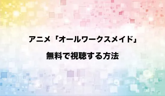 アニメ「オールワークスメイド」を無料で視聴する方法はある?