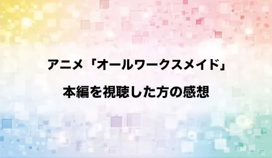 アニメ「オールワークスメイド」を観たファンの感想