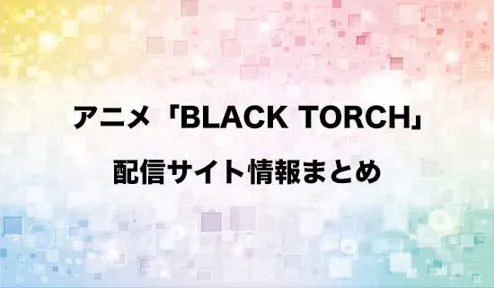 アニメ「BLACK TORCH(ブラックトーチ)」の配信サイト情報
