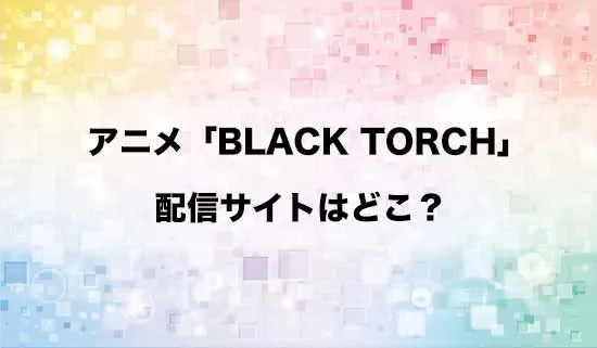 アニメ「BLACK TORCH(ブラックトーチ)」の配信サイトはどこ?