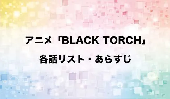 アニメ「BLACK TORCH(ブラックトーチ)」の各話リスト・あらすじ