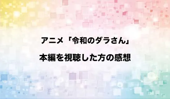 アニメ「令和のダラさん」を観たファンの感想