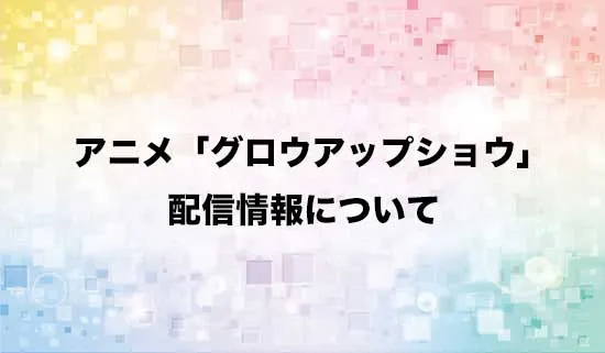 アニメ「グロウアップショウ」の配信情報