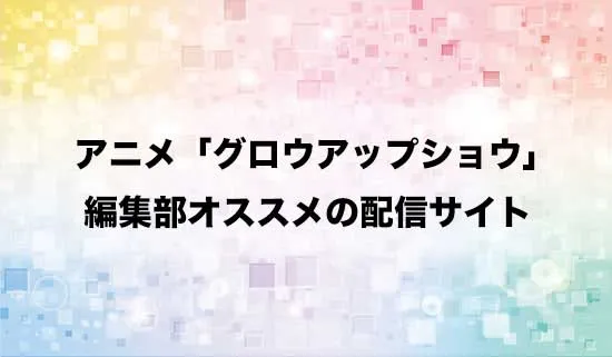 オススメのアニメ「グロウアップショウ」の配信サイト