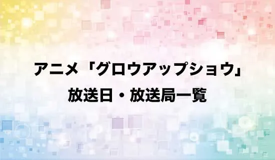 アニメ「グロウアップショウ」の放送日・放送局スケジュール