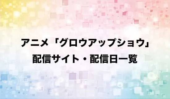 アニメ「グロウアップショウ」の配信サイト・配信日一覧