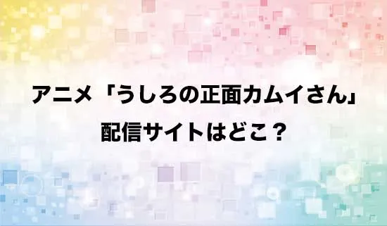 アニメ「うしろの正面カムイさん」の配信サイトはどこ?