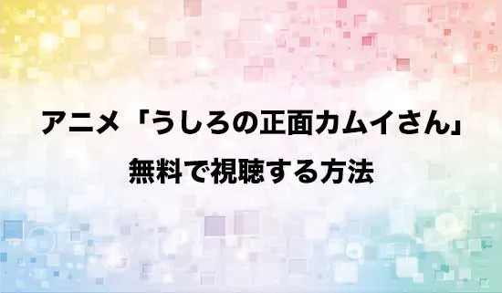アニメ「うしろの正面カムイさん」を無料で視聴する方法はある?