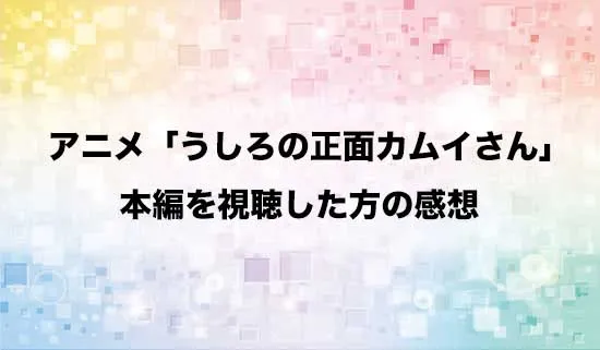 アニメ「うしろの正面カムイさん」を観たファンの感想