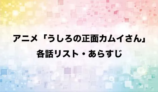 アニメ「うしろの正面カムイさん」の各話リスト・あらすじ