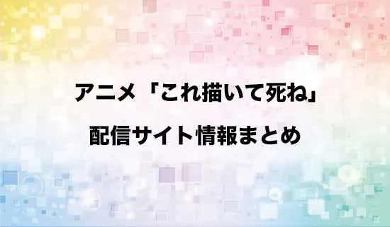 アニメ「これ描いて死ね」の配信サイト情報