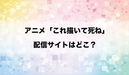 アニメ「これ描いて死ね」の配信サイトはどこ?
