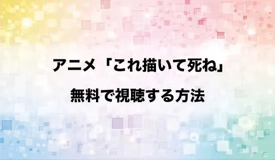 アニメ「これ描いて死ね」を無料で視聴する方法はある?