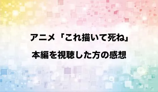 アニメ「これ描いて死ね」を観たファンの感想
