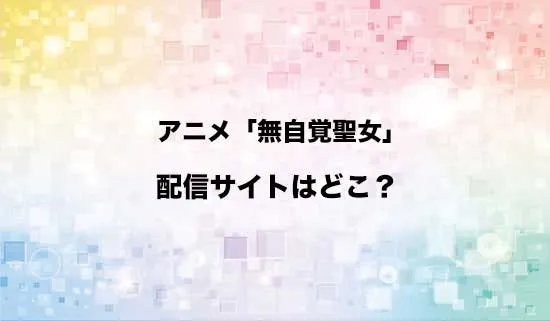 アニメ「無自覚聖女は今日も無意識に力を垂れ流す」の配信サイトはどこ?