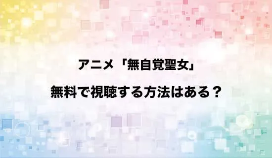 アニメ「無自覚聖女は今日も無意識に力を垂れ流す」を無料で視聴する方法はある?