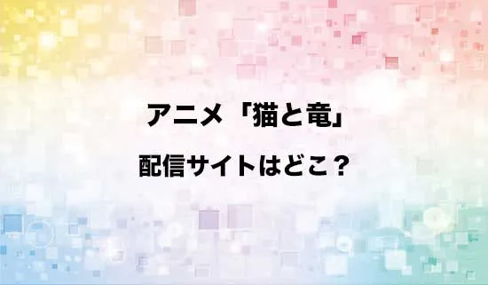 アニメ「猫と竜」の配信サイトはどこ？
