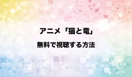 アニメ「猫と竜」を無料で視聴する方法はある？