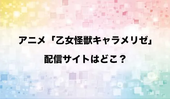 アニメ「乙女怪獣キャラメリゼ」の配信サイトはどこ?