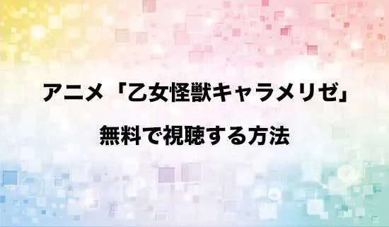 アニメ「乙女怪獣キャラメリゼ」を無料で視聴する方法はある?