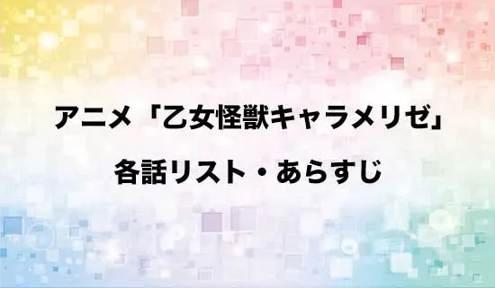 アニメ「乙女怪獣キャラメリゼ」の各話リスト・あらすじ
