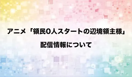 アニメ「領民0人スタートの辺境領主様」の配信情報