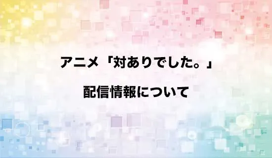アニメ「対ありでした。」の配信情報