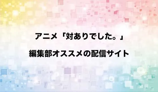 オススメのアニメ「対ありでした。」の配信サイト