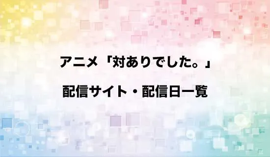 アニメ「対ありでした。」の配信サイト・配信日一覧