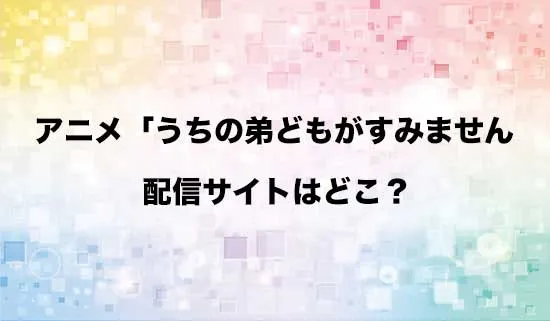 アニメ「うちの弟どもがすみません」の配信サイトはどこ?