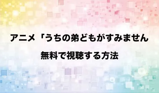アニメ「うちの弟どもがすみません」を無料で視聴する方法はある?