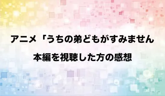 アニメ「うちの弟どもがすみません」を観たファンの感想
