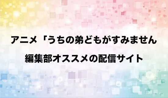 オススメのアニメ「うちの弟どもがすみません」の配信サイト