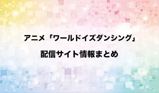 アニメ「ワールド イズ ダンシング」の配信サイト情報