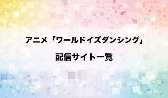 アニメ「ワールド イズ ダンシング」の配信サイトはどこ?