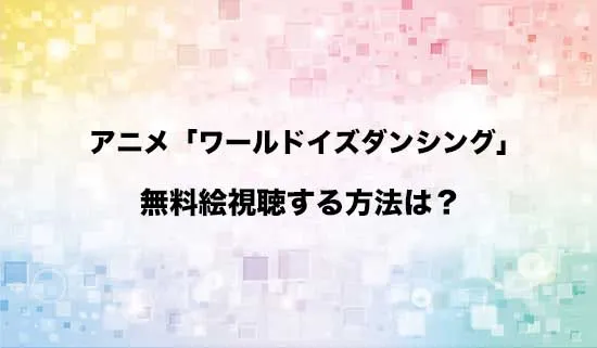 アニメ「ワールド イズ ダンシング」を無料で視聴する方法はある?