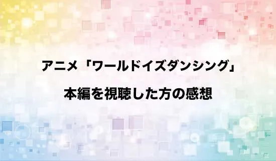 アニメ「ワールド イズ ダンシング」を観たファンの感想