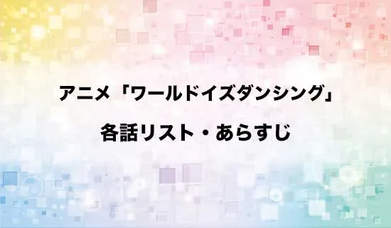 アニメ「ワールド イズ ダンシング」の各話リスト・あらすじ